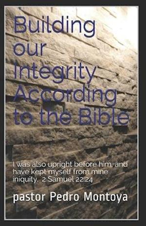 Building our Integrity According to the Bible: I was also upright before him, and have kept myself from mine iniquity. 2 Samuel 22:24