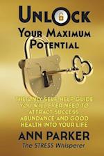 Unlock Your Maximum Potential: The Only Self-Help Guide You Will Ever Need to Attract Success, Abundance and Good Health Into Your Life 
