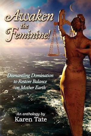 Awaken The Feminine!: Dismantling Domination to Restore Balance on Mother Earth
