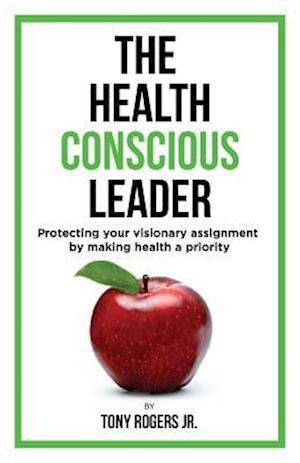 The Health Conscious Leader: Protecting Your Visionary Assignment By Making Health A Priority