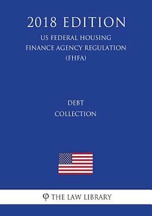 Debt Collection (US Federal Housing Finance Agency Regulation) (FHFA) (2018 Edition)