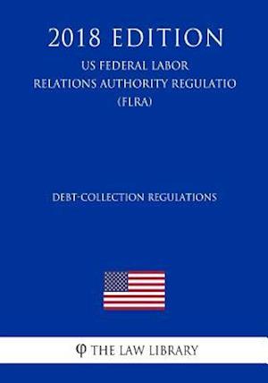 Debt-Collection Regulations (US Federal Labor Relations Authority Regulation) (FLRA) (2018 Edition)