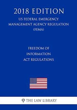 Freedom of Information Act Regulations (US Federal Emergency Management Agency Regulation) (FEMA) (2018 Edition)