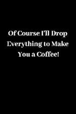 Of Course I'll Drop Everything to Make You a Coffee!