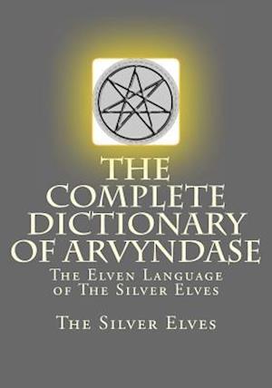 The Complete Dictionary Of Arvyndase: The Elven Language of The Silver Elves