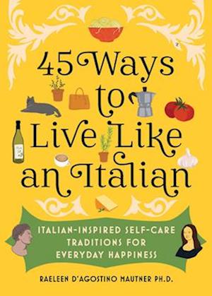 45 Ways to Live Like an Italian : Italian-Inspired Self-Care Traditions for Everyday Happiness