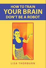 How to Train Your Brain Don't Be a Robot 