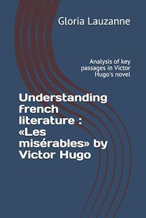 Understanding french literature : Les misérables by Victor Hugo: Analysis of key passages in Victor Hugo's novel