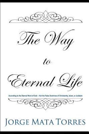 THE WAY TO ETERNAL LIFE: According to the Eternal Word of God - Not the False Doctrines of Christianity, Islam, or Judaism