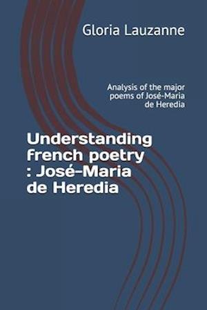 Understanding french poetry : José-Maria de Heredia: Analysis of the major poems of José-Maria de Heredia