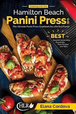 Cooking with the Hamilton Beach Panini Press Grill: The Ultimate Panini Press Cookbook for a Perfect Panini: Gourmet Sandwiches, Bruschetta, Pizza Rec