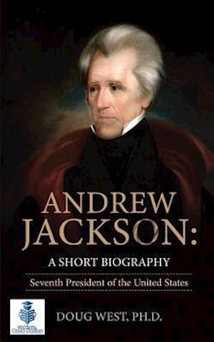 Andrew Jackson: A Short Biography: Seventh President of the United States