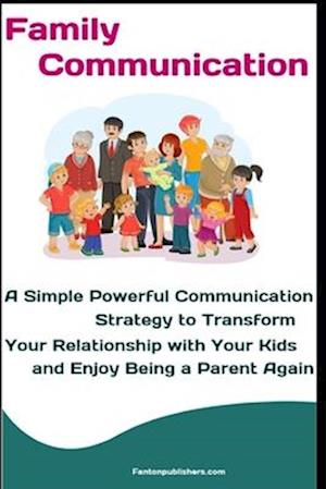 Family Communication: A Simple Powerful Communication Strategy to Transform Your Relationship with Your Kids and Enjoy Being a Parent Again