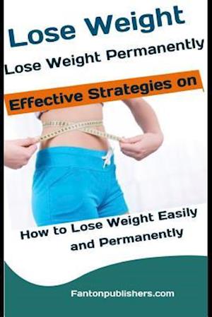 Lose Weight: Lose Weight Permanently: Effective Strategies on How to Lose Weight Easily and Permanently