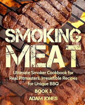 Smoking Meat: Ultimate Smoker Cookbook for Real Pitmasters, Irresistible Recipes for Unique BBQ: Book 3