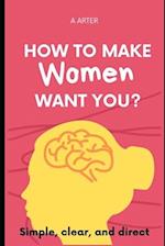 How To Make Women Want You?: How to act and what to say to women 