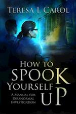 How To Spook Yourself Up : A Manual for Paranormal Investigation