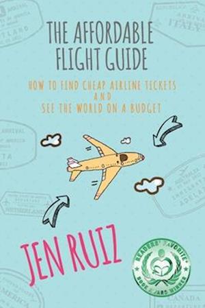 The Affordable Flight Guide: How to Find Cheap Airline Tickets and See the World on a Budget