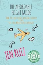 The Affordable Flight Guide: How to Find Cheap Airline Tickets and See the World on a Budget 