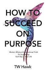 How To Succeed On Purpose: Modern Wisdom & Inspirational Truth for Succeeding Each Day of Your Life 