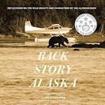 BACK STORY ALASKA : REFLECTIONS ON THE WILD BEAUTY AND CHARACTERS OF THE ALASKAN BUSH