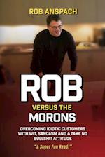 Rob Versus The Morons: Overcoming Idiotic Customers with Wit, Sarcasm and a Take No Bullshit Attitude 