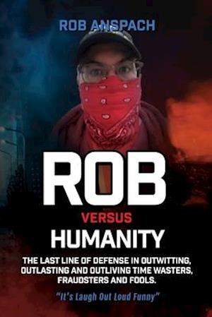 Rob Versus Humanity: The Last Line Of Defense In Outwitting, Outlasting and Outliving Time Wasters, Fraudsters and Fools.