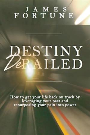 Destiny Derailed : How to Get Your Life Back on Track by Leveraging Your Past and Repurposing Your Pain into Power