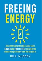 Freeing Energy: How Innovators Are Using Local-scale Solar and Batteries to Disrupt the Global Energy Industry from the Outside In 
