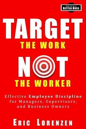 Target the Work, Not the Worker: Effective Employee Discipline for Managers, Supervisors, and Business Owners
