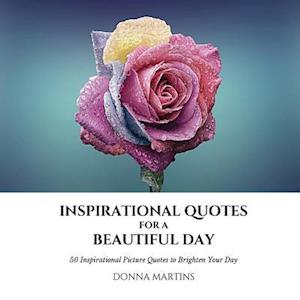 INSPIRATIONAL QUOTES FOR A BEAUTIFUL DAY: 50 Inspirational Picture Quotes to Brighten Your Day