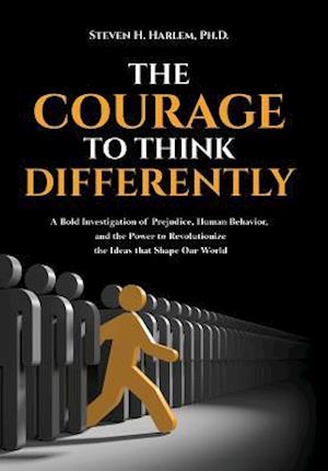 The Courage to Think Differently: A Bold Investigation of Prejudice, Human Behavior, and the Power to Revolutionize the Ideas that Shape our World