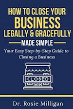 How To Close Your Business Legally and Gracefully Your Easy Step by Step Guide To Closing a Business Made Simple