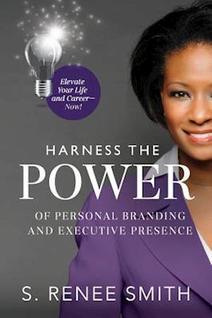 Harness the Power of Personal Branding and Executive Presence : Elevate Your Life and Career-Now!