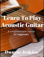 Learn To Play Acoustic Guitar: A comprehensive course for beginners 
