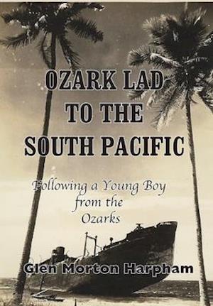 Ozark Lad to the South Pacific: Following a Young Boy from the Ozarks into World War II: Following a Young