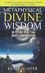 Metaphysical Divine Wisdom on Psychic Spirit Team Heaven Communication: A Practical Motivational Guide to Spirituality Series 