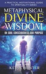 Metaphysical Divine Wisdom on Soul Consciousness and Purpose: A Practical Motivational Guide to Spirituality Series 