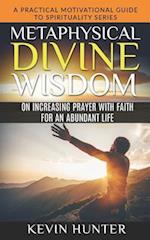 Metaphysical Divine Wisdom on Increasing Prayer with Faith for an Abundant Life: A Practical Motivational Guide to Spirituality Series 