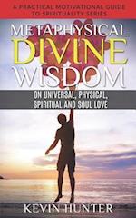 Metaphysical Divine Wisdom on Universal, Physical, Spiritual and Soul Love: A Practical Motivational Guide to Spirituality Series 