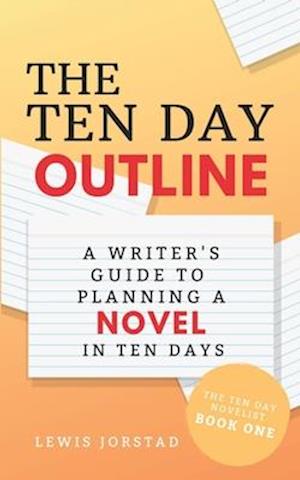 The Ten Day Outline: A Writer's Guide to Planning A Novel in Ten Days