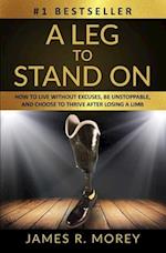 A LEG TO STAND ON: How To Live Without Excuses, Be Unstoppable, And Choose To Thrive After Losing A Limb 