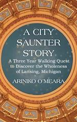 A City Saunter Story: A Three Year Walking Quest to Discover the Wholeness of Lansing, Michigan 