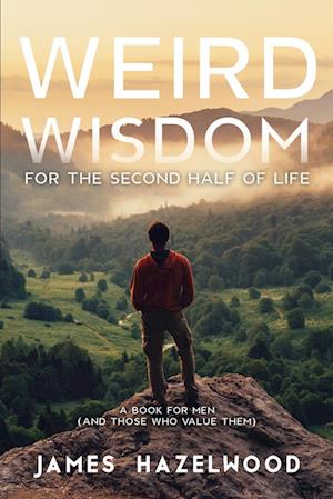 Weird Wisdom for the Second Half of Life: A Book for Men (and those who value them)