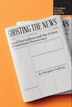 Ghosting the News : Local Journalism and the Crisis of American Democracy 
