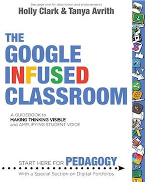 The Google Infused Classroom : A Guidebook to Making Thinking Visible and Amplifying Student Voice