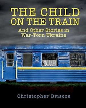 The Child on the Train: And Other Stories in War-Torn Ukraine