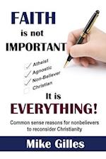 Faith is Not Important ... It is Everything!: Common Sense Reasons for Non-Believers to reconsider Christianity 