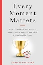 Every Moment Matters: How the World's Best Coaches Inspire Their Athletes and Build Championship Teams 