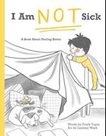 I Am Not Sick: A Book About Feeling Better 